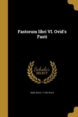 Fastorum Libri VI. Ovid's Fasti - Ovid, 43 B C -17 or 18 a D (Creator)