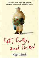 Fat, Forty, and Fired: One Man's Frank, Funny, and Inspiring Account of Losing His Job and Finding His Life - Marsh, Nigel