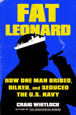 Fat Leonard: How One Man Bribed, Bilked, and Seduced the U.S. Navy - Whitlock, Craig