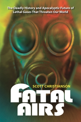 Fatal Airs: The Deadly History and Apocalyptic Future of Lethal Gases That Threaten Our World - Christianson, Scott