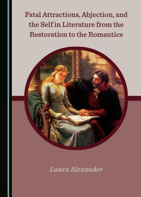 Fatal Attractions, Abjection, and the Self in Literature from the Restoration to the Romantics - Alexander, Laura