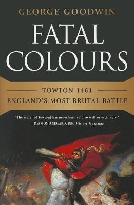 Fatal Colours: Towton 1461 - England's Most Brutal Battle - Goodwin, George, and Starkey, David (Introduction by)