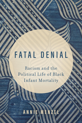 Fatal Denial: Racism and the Political Life of Black Infant Mortality Volume 9 - Menzel, Annie