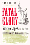 Fatal Glory: Narciso Lopez and the First Clandestine U.S. War Against Cuba