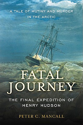 Fatal Journey: The Final Expedition of Henry Hudson - A Tale of Mutiny and Murder in the Arctic - Mancall, Peter C