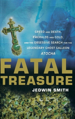 Fatal Treasure: Greed and Death, Emeralds and Gold, and the Obsessive Search for the Legendary Ghost Galleon Atocha - Smith, Jedwin