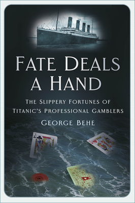 Fate Deals a Hand: The Slippery Fortunes of Titanic's Professional Gamblers - Behe, George