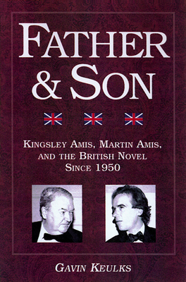 Father and Son: Kingsley Amis, Martin Amis, and the British Novel Since 1950 - Keulks, Gavin