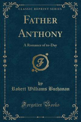 Father Anthony: A Romance of To-Day (Classic Reprint) - Buchanan, Robert Williams