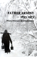 Father Arseny, 1893-1973: Priest, Prisoner, Spiritual Father: Being the Narratives Compiled by the Servant of God Alexander Concerning His Spiritual Father