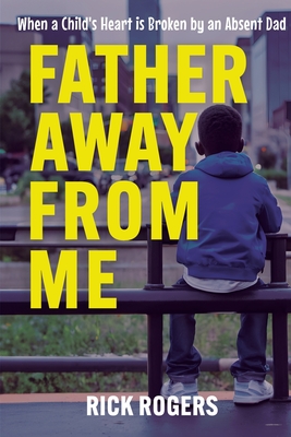 Father Away From Me: When a Child's Heart is Broken by an Absent Dad - Rogers, Rick