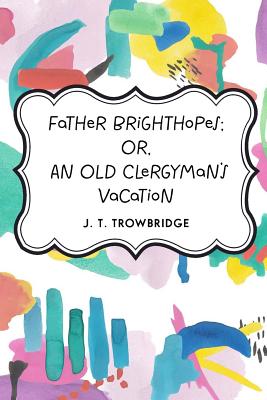 Father Brighthopes; Or, an Old Clergyman's Vacation - Trowbridge, John Townsend, and Trowbridge, J T