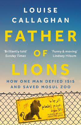 Father of Lions: How One Man Defied Isis and Saved Mosul Zoo - Callaghan, Louise