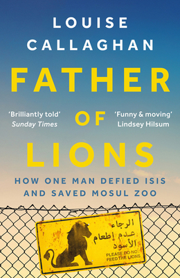 Father of Lions: How One Man Defied Isis and Saved Mosul Zoo - Callaghan, Louise