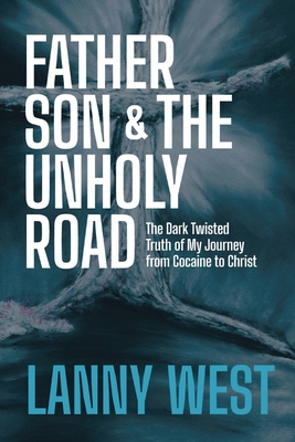 Father, Son & the Unholy Road: The Dark, Twisted Truth About My Journey From Cocaine To Christ - West, Lanny, and Parton, Chris
