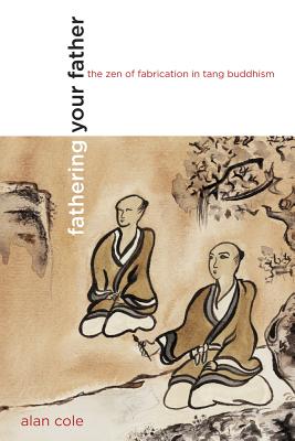 Fathering Your Father: The Zen of Fabrication in Tang Buddhism - Cole, Alan