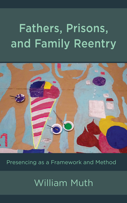 Fathers, Prisons, and Family Reentry: Presencing as a Framework and Method - Muth, William