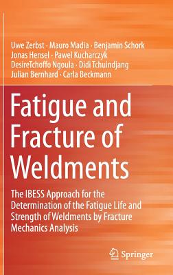 Fatigue and Fracture of Weldments: The IBESS Approach for the Determination of the Fatigue Life and Strength of Weldments by Fracture Mechanics Analysis - Zerbst, Uwe, and Madia, Mauro, and Schork, Benjamin