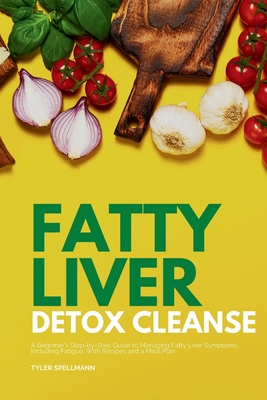 Fatty Liver Detox Cleanse: A Beginner's 3-Week Step-by-Step Guide to Managing Fatty Liver Symptoms Including Fatigue with Recipes and a Meal Plan - Spellmann, Tyler