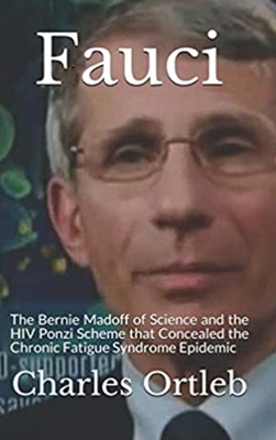 Fauci: The Bernie Madoff of Science and the HIV Ponzi Scheme that Concealed the Chronic Fatigue Syndrome Epidemic - Ortleb, Charles