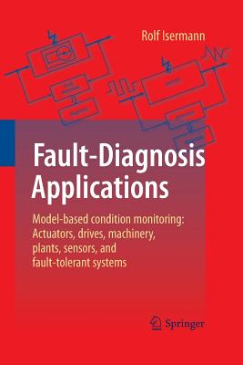 Fault-Diagnosis Applications: Model-Based Condition Monitoring: Actuators, Drives, Machinery, Plants, Sensors, and Fault-Tolerant Systems - Isermann, Rolf