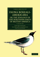 Fauna Boreali-Americana; or, The Zoology of the Northern Parts of British America 4 Volume Set: Containing Descriptions of the Objects of Natural History Collected on the Late Northern Land Expeditions under Command of Captain Sir John Franklin, R.N.