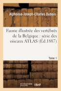 Faune Illustr?e Des Vert?br?s de la Belgique: S?rie Des Oiseaux. Atlas Tome 1