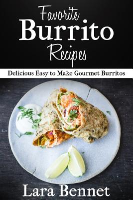 Favorite Burrito Recipes: Delicious Easy to Make Gourmet Burritos - Bennet, Lara