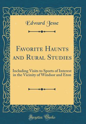 Favorite Haunts and Rural Studies: Including Visits to Sports of Interest in the Vicinity of Windsor and Eton (Classic Reprint) - Jesse, Edward