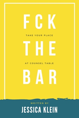 Fck The Bar: Take Your Place at Counsel Table - Klein, Jessica