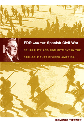FDR and the Spanish Civil War: Neutrality and Commitment in the Struggle That Divided America - Tierney, Dominic