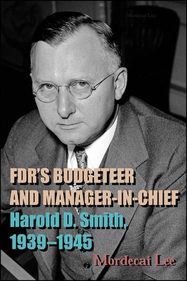 FDR's Budgeteer and Manager-in-Chief: Harold D. Smith, 1939-1945 - Lee, Mordecai