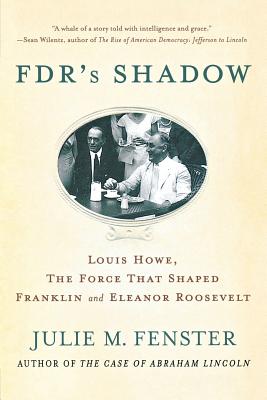 FDR's Shadow: Louis Howe, the Force That Shaped Franklin and Eleanor Roosevelt - Fenster, Julie M
