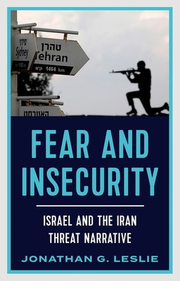 Fear and Insecurity: Israel and the Iran Threat Narrative - Leslie, Jonathan G