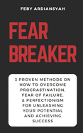 Fear Breaker: 3 Proven Methods on How to Overcome Procrastination, Fear of Failure, & Perfectionism for Unleashing Your Potential and Achieving Success