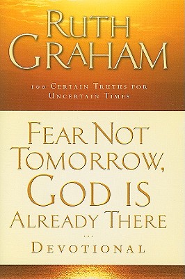 Fear Not Tomorrow, God Is Already There Devotional: 100 Certain Truths for Uncertain Times - Graham, Ruth