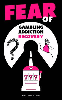 Fear of Gambling Addiction Recovery: Help for Women Addicted Gamblers to Understand the Battle of Overcoming Problem Gambling - Ellison, Holly Anne