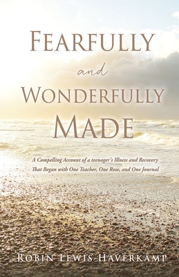 Fearfully and Wonderfully Made: A Compelling Account of a teenager's Illness and Recovery That Began with One Teacher, One Rose, and One Journal - Haverkamp, Robin Lewis