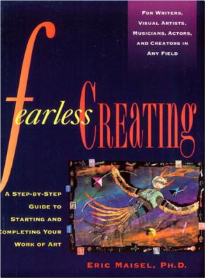 Fearless Creating: A Step-by-Step Guide to Starting and Completing Your Work of Art - Maisel, Eric