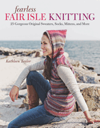 Fearless Fair Isle Knitting: 30 Gorgeous Original Sweaters, Socks, Mittens, and More