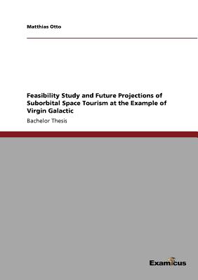 Feasibility Study and Future Projections of Suborbital Space Tourism at the Example of Virgin Galactic - Otto, Matthias