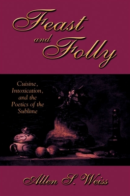 Feast and Folly: Cuisine, Intoxication, and the Poetics of the Sublime - Weiss, Allen S