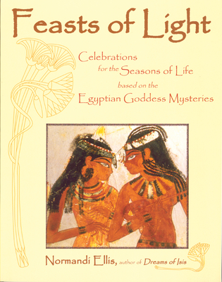 Feasts of Light: Celebrations for the Seasons of Life Based on the Egyptian Goddess Mysteries - Ellis, Normandi