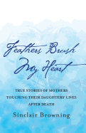 Feathers Brush My Heart: True Stories of Mothers Touching Their Daughters' Lives After Death