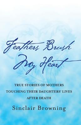 Feathers Brush My Heart: True Stories of Mothers Touching Their Daughters' Lives After Death - Browning, Sinclair