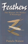 Feathers: This Woman, My Mother: A Monologue - Watson, Pamela