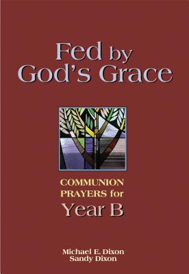 Fed by God's Grace Year B: Communion Prayers for Year B - Dixon, Michael, and Dixon, Sandy