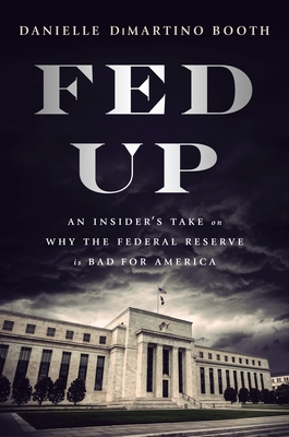 Fed Up: An Insider's Take on Why the Federal Reserve Is Bad for America - DiMartino Booth, Danielle