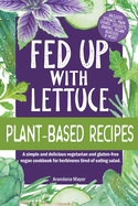 Fed Up with Lettuce Plant-Based Recipes: A Simple and Delicious Vegetarian and Gluten-Free Vegan Cookbook for Herbivores Tired of Eating Salad