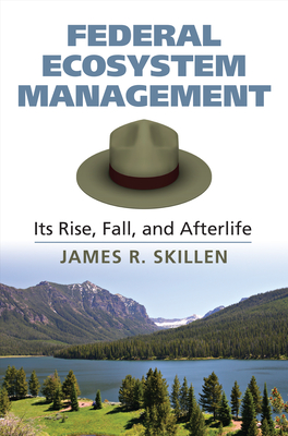 Federal Ecosystem Management: Its Rise, Fall, and Afterlife - Skillen, James R